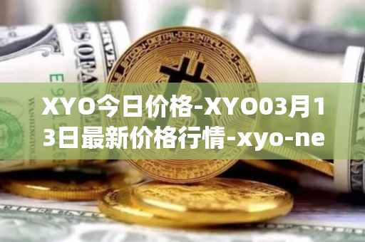 XYO今日价格-XYO03月13日最新价格行情-xyo-network最新走势消息