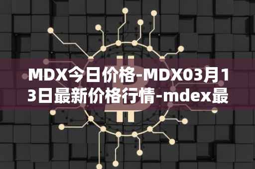 MDX今日价格-MDX03月13日最新价格行情-mdex最新走势消息