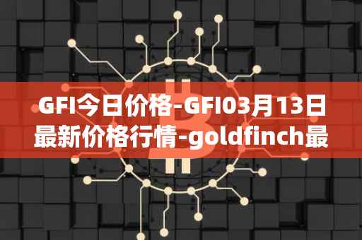 GFI今日价格-GFI03月13日最新价格行情-goldfinch最新走势消息