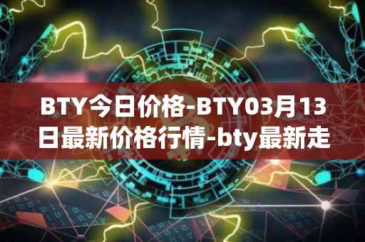BTY今日价格-BTY03月13日最新价格行情-bty最新走势消息