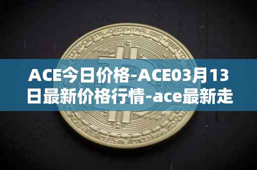 ACE今日价格-ACE03月13日最新价格行情-ace最新走势消息