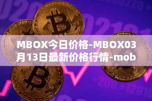 MBOX今日价格-MBOX03月13日最新价格行情-mobox最新走势消息