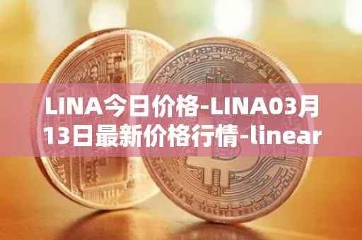 LINA今日价格-LINA03月13日最新价格行情-linear最新走势消息