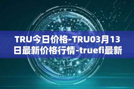 TRU今日价格-TRU03月13日最新价格行情-truefi最新走势消息