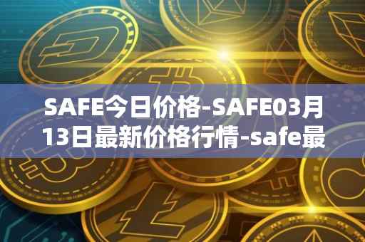 SAFE今日价格-SAFE03月13日最新价格行情-safe最新走势消息