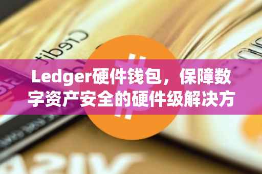 Ledger硬件钱包，保障数字资产安全的硬件级解决方案