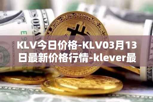 KLV今日价格-KLV03月13日最新价格行情-klever最新走势消息