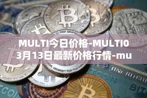 MULTI今日价格-MULTI03月13日最新价格行情-multichain最新走势消息