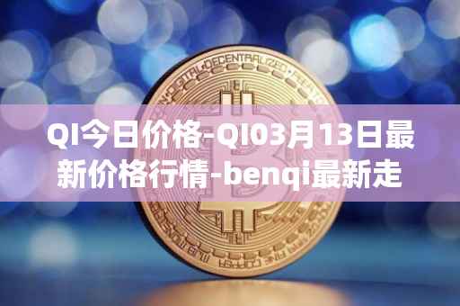 QI今日价格-QI03月13日最新价格行情-benqi最新走势消息