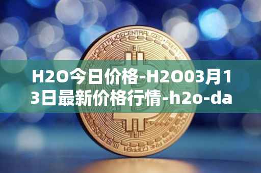 H2O今日价格-H2O03月13日最新价格行情-h2o-dao最新走势消息