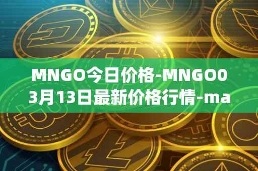 MNGO今日价格-MNGO03月13日最新价格行情-mango-markets最新走势消息