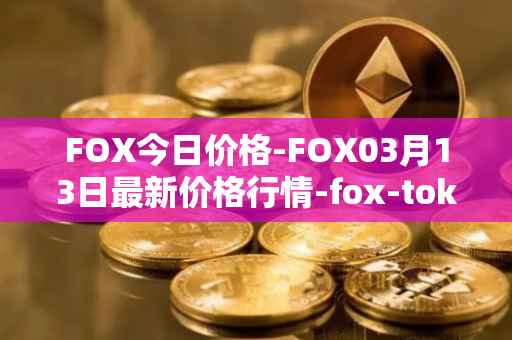 FOX今日价格-FOX03月13日最新价格行情-fox-token最新走势消息