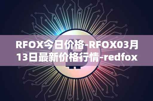 RFOX今日价格-RFOX03月13日最新价格行情-redfox-labs最新走势消息