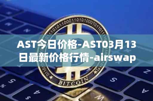 AST今日价格-AST03月13日最新价格行情-airswap最新走势消息