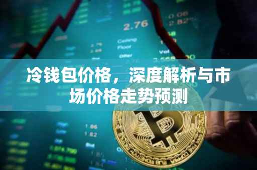 冷钱包价格，深度解析与市场价格走势预测