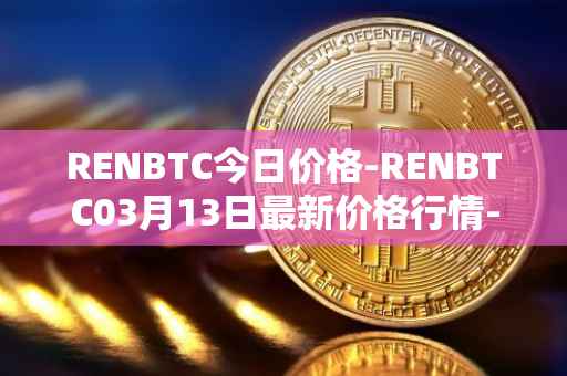 RENBTC今日价格-RENBTC03月13日最新价格行情-renbtc最新走势消息
