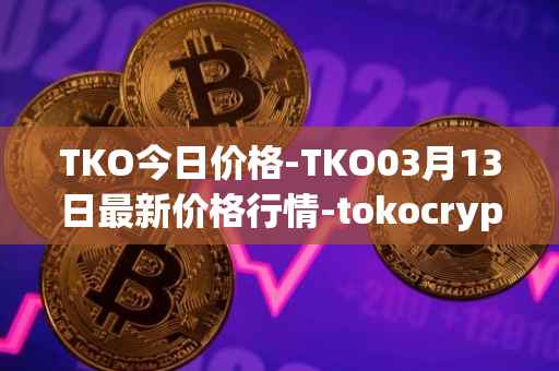 TKO今日价格-TKO03月13日最新价格行情-tokocrypto最新走势消息