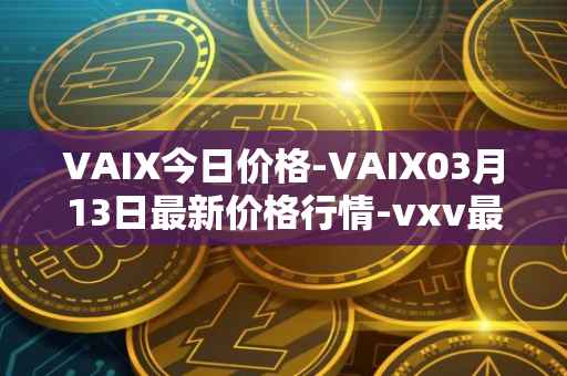 VAIX今日价格-VAIX03月13日最新价格行情-vxv最新走势消息