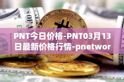 PNT今日价格-PNT03月13日最新价格行情-pnetwork最新走势消息