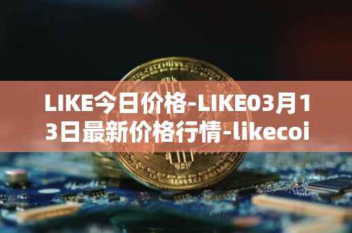 LIKE今日价格-LIKE03月13日最新价格行情-likecoin最新走势消息