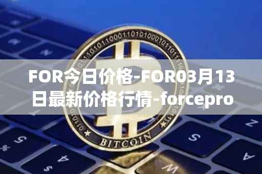 FOR今日价格-FOR03月13日最新价格行情-forceprotocol最新走势消息