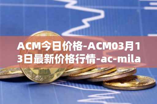 ACM今日价格-ACM03月13日最新价格行情-ac-milan-fan-token最新走势消息