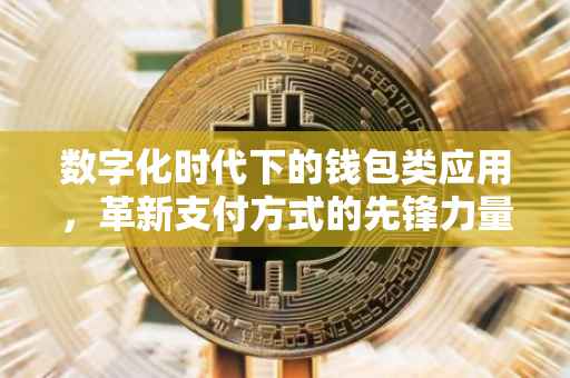 数字化时代下的钱包类应用，革新支付方式的先锋力量