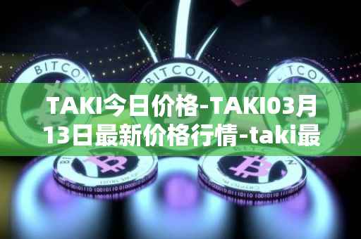 TAKI今日价格-TAKI03月13日最新价格行情-taki最新走势消息