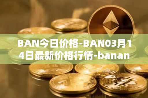 BAN今日价格-BAN03月14日最新价格行情-banano最新走势消息