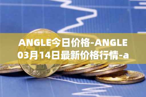 ANGLE今日价格-ANGLE03月14日最新价格行情-anglelabs最新走势消息
