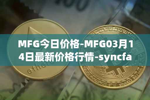 MFG今日价格-MFG03月14日最新价格行情-syncfab最新走势消息