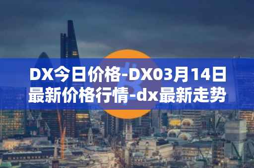 DX今日价格-DX03月14日最新价格行情-dx最新走势消息