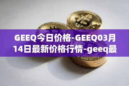 GEEQ今日价格-GEEQ03月14日最新价格行情-geeq最新走势消息