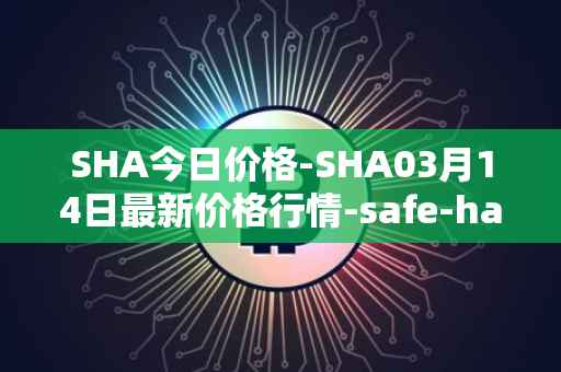 SHA今日价格-SHA03月14日最新价格行情-safe-haven最新走势消息