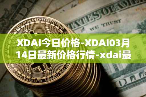 XDAI今日价格-XDAI03月14日最新价格行情-xdai最新走势消息