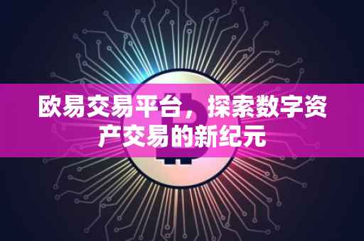 欧易交易平台，探索数字资产交易的新纪元