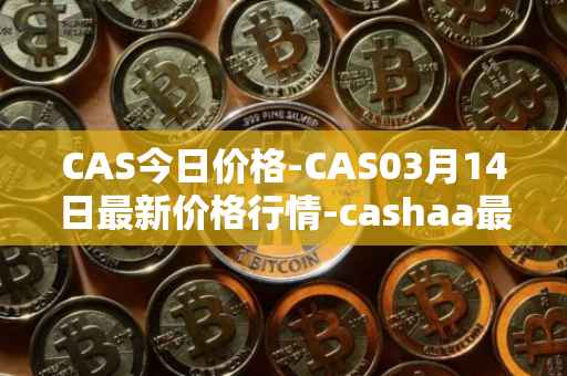 CAS今日价格-CAS03月14日最新价格行情-cashaa最新走势消息