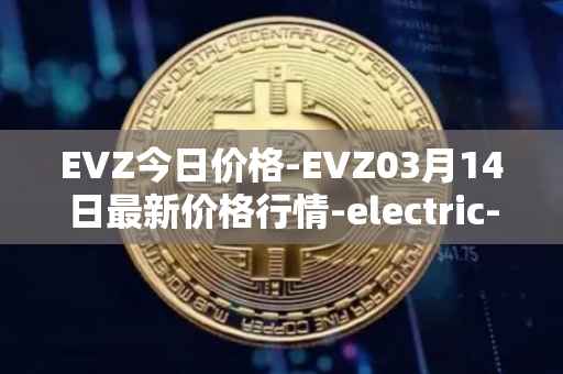 EVZ今日价格-EVZ03月14日最新价格行情-electric-vehicle-zone最新走势消息