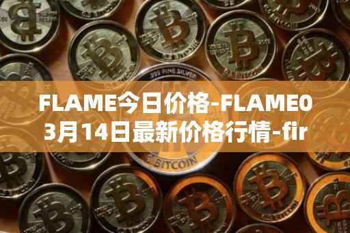 FLAME今日价格-FLAME03月14日最新价格行情-firestarter最新走势消息