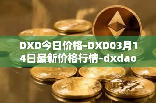 DXD今日价格-DXD03月14日最新价格行情-dxdao最新走势消息