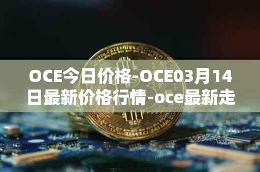 OCE今日价格-OCE03月14日最新价格行情-oce最新走势消息