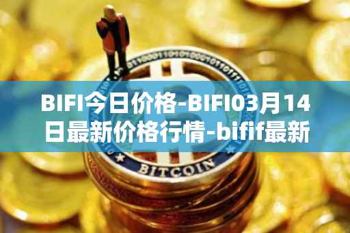 BIFI今日价格-BIFI03月14日最新价格行情-bifif最新走势消息