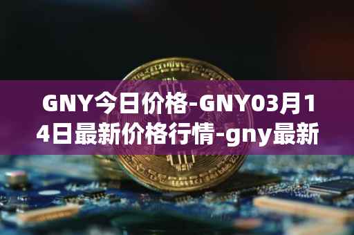GNY今日价格-GNY03月14日最新价格行情-gny最新走势消息