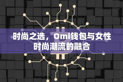时尚之选，Omi钱包与女性时尚潮流的融合