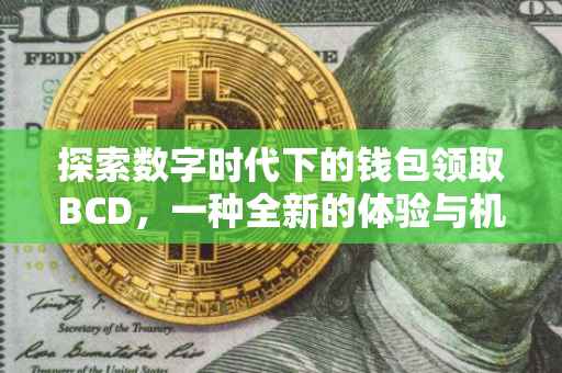 探索数字时代下的钱包领取BCD，一种全新的体验与机遇