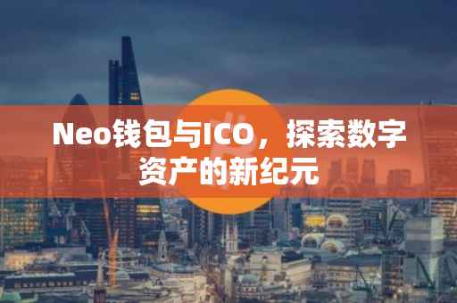 Neo钱包与ICO，探索数字资产的新纪元