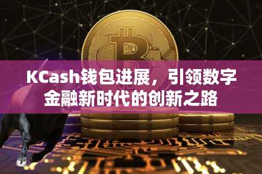 KCash钱包进展，引领数字金融新时代的创新之路