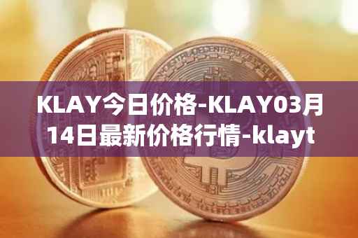 KLAY今日价格-KLAY03月14日最新价格行情-klaytn最新走势消息