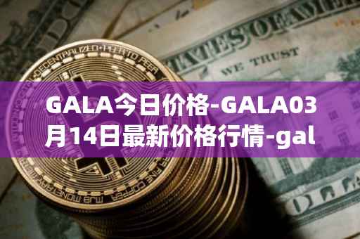 GALA今日价格-GALA03月14日最新价格行情-gala最新走势消息