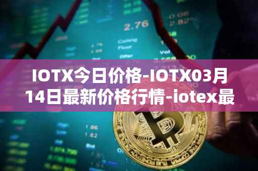 IOTX今日价格-IOTX03月14日最新价格行情-iotex最新走势消息